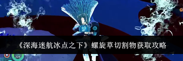 《深海迷航冰点之下》螺旋草切割物获取攻略