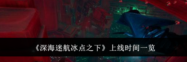 《深海迷航冰点之下》上线时间一览