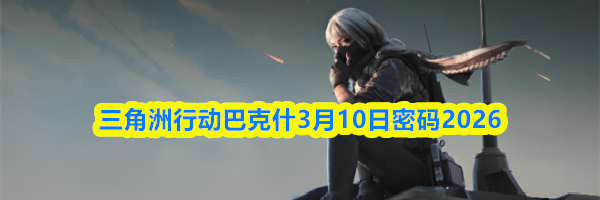 三角洲行动巴克什3月10日密码2026