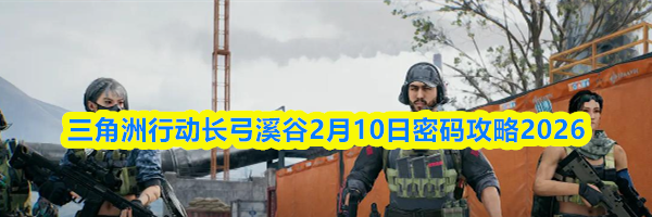 三角洲行动长弓溪谷2月10日密码攻略2026