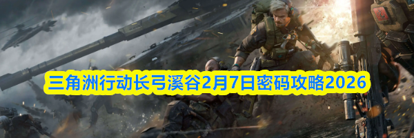 三角洲行动长弓溪谷2月7日密码攻略2026