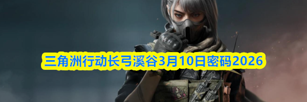 三角洲行动长弓溪谷3月10日密码2026