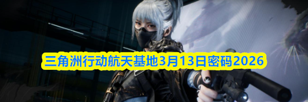 三角洲行动航天基地3月13日密码2026