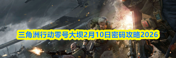三角洲行动零号大坝2月10日密码攻略2026