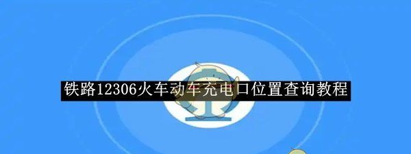《铁路12306》火车动车充电口位置查询教程