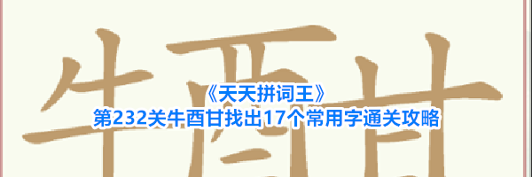 《天天拼词王》第232关牛酉甘找出17个常用字通关攻略