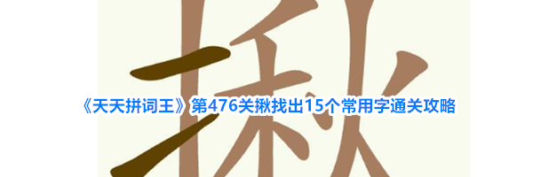 《天天拼词王》第476关揪找出15个常用字通关攻略