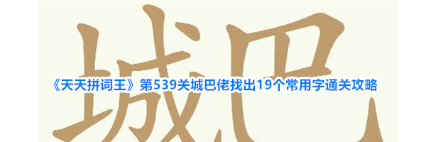 《天天拼词王》第539关城巴佬找出19个常用字通关攻略