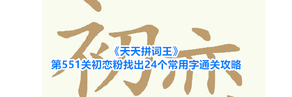 《天天拼词王》第551关初恋粉找出24个常用字通关攻略