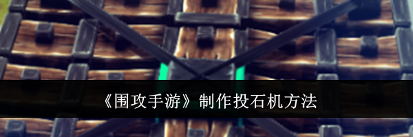 《围攻手游》制作投石机方法
