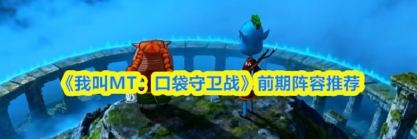《我叫MT：口袋守卫战》前期阵容推荐