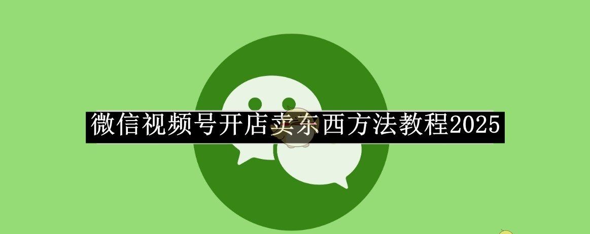 《微信》视频号开店卖东西方法教程2025