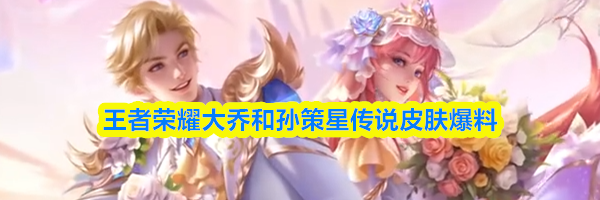 王者荣耀大乔和孙策星传说皮肤爆料
