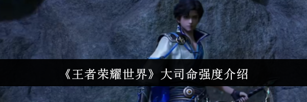 《王者荣耀世界》大司命强度介绍