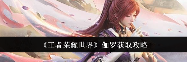 《王者荣耀世界》伽罗获取攻略