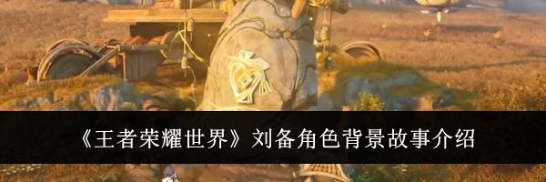 《王者荣耀世界》刘备角色背景故事介绍