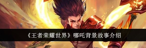 《王者荣耀世界》哪吒背景故事介绍