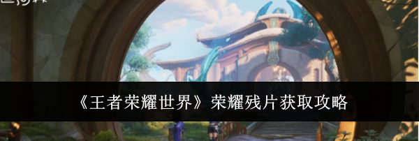 《王者荣耀世界》荣耀残片获取攻略