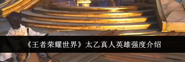《王者荣耀世界》太乙真人英雄强度介绍
