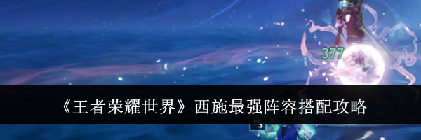 《王者荣耀世界》西施最强阵容搭配攻略