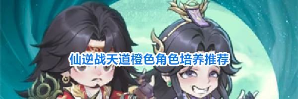仙逆战天道橙色角色培养推荐