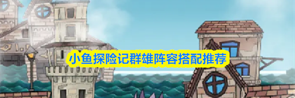 小鱼探险记群雄阵容搭配推荐