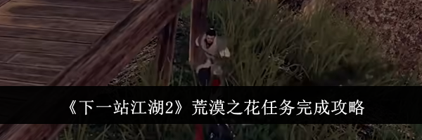 《下一站江湖2》荒漠之花任务完成攻略