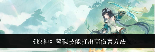 《原神》蓝砚技能打出高伤害方法