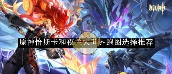 《原神》恰斯卡和夜兰大世界跑图选择推荐