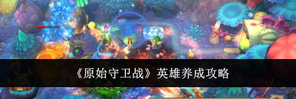《原始守卫战》英雄养成攻略