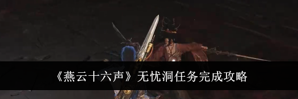 《燕云十六声》无忧洞任务完成攻略