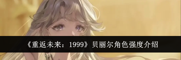 《重返未来：1999》贝丽尔角色强度介绍