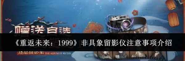 《重返未来：1999》非具象留影仪注意事项介绍