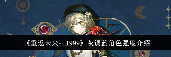 《重返未来：1999》灰调蓝角色强度介绍
