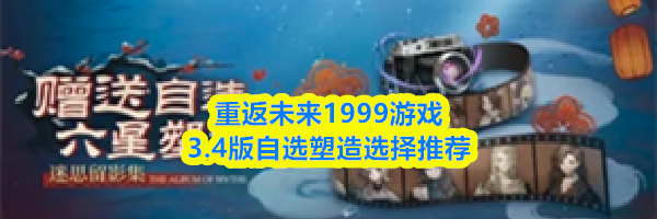 重返未来1999游戏3.4版自选塑造选择推荐