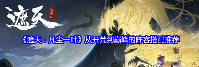《遮天：凡尘一叶》从开荒到巅峰的阵容搭配推荐