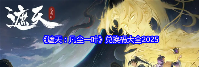 《遮天：凡尘一叶》兑换码大全2025