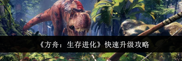 《方舟：生存进化》快速升级攻略
