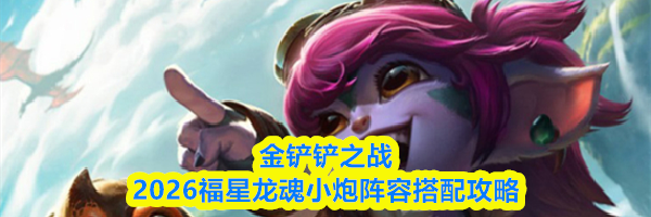 金铲铲之战2026福星龙魂小炮阵容搭配攻略