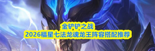 金铲铲之战2026福星七法龙魂龙王阵容搭配推荐