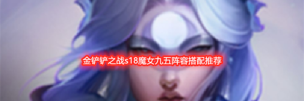金铲铲之战s18魔女九五阵容搭配推荐