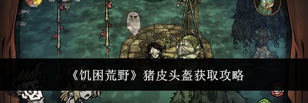 《饥困荒野》猪皮头盔获取攻略