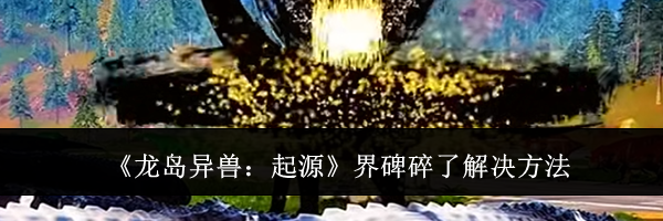 《龙岛异兽：起源》界碑碎了解决方法