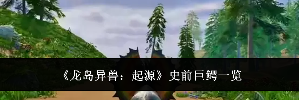 《龙岛异兽：起源》史前巨鳄一览