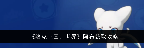 《洛克王国：世界》阿布获取攻略