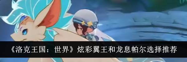 《洛克王国：世界》炫彩翼王和龙息帕尔选择推荐