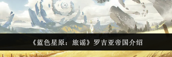 《蓝色星原：旅谣》罗吉亚帝国介绍