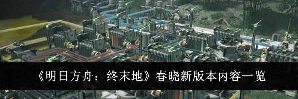 《明日方舟：终末地》春晓新版本内容一览