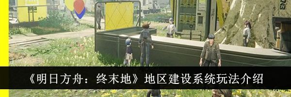 《明日方舟：终末地》地区建设系统玩法介绍