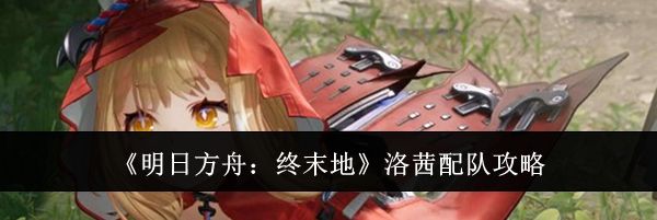《明日方舟：终末地》洛茜配队攻略
